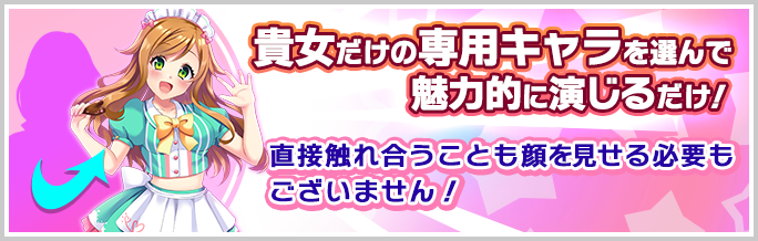 貴女だけの専用キャラを選んで魅力的に演じるだけ！